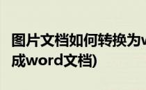 图片文档如何转换为word文档(图片如何转换成word文档)