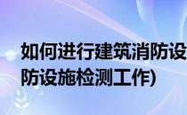如何进行建筑消防设施检测(如何进行建筑消防设施检测工作)