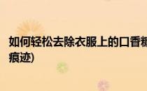 如何轻松去除衣服上的口香糖(如何轻松去除衣服上的口香糖痕迹)