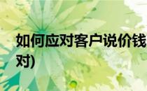 如何应对客户说价钱高(客户说价格高怎么应对)