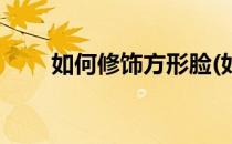 如何修饰方形脸(如何修饰方形脸型)