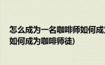 怎么成为一名咖啡师如何成为咖啡师(怎么成为一名咖啡师,如何成为咖啡师徒)