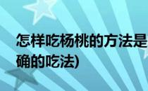 怎样吃杨桃的方法是对的(杨桃怎样吃才是正确的吃法)