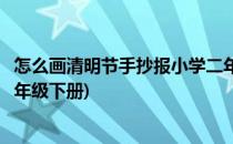 怎么画清明节手抄报小学二年级(怎么画清明节手抄报小学二年级下册)