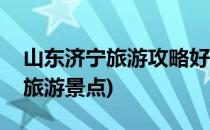 山东济宁旅游攻略好玩景点推荐(济宁好玩的旅游景点)