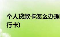 个人贷款卡怎么办理(个人贷款卡怎么办理银行卡)