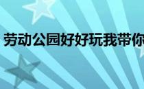 劳动公园好好玩我带你去看看啊(劳动公园儿)