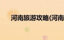 河南旅游攻略(河南旅游攻略路线推荐)