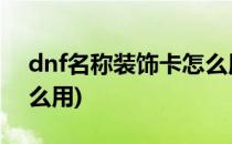 dnf名称装饰卡怎么用(地下城名称装饰卡怎么用)