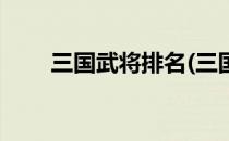 三国武将排名(三国武将排名顺口溜)