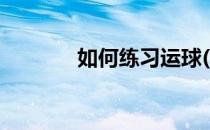 如何练习运球(怎样训练运球)