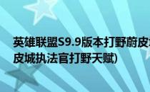 英雄联盟S9.9版本打野蔚皮城执法官天赋出装加点(lol手游皮城执法官打野天赋)