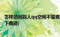 怎样访问别人qq空间不留痕迹(如何访问别人的qq空间不留下痕迹)