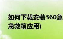 如何下载安装360急救箱(如何下载安装360急救箱应用)