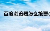 百度浏览器怎么抢票(百度浏览器如何抢票)