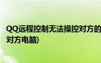 QQ远程控制无法操控对方的电脑怎么解决(远程qq控制不了对方电脑)
