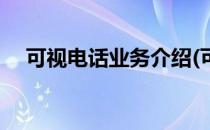 可视电话业务介绍(可视电话是什么意思)