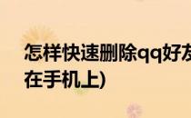怎样快速删除qq好友(怎样快速删除qq好友在手机上)