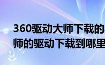 360驱动大师下载的驱动在哪里(360驱动大师的驱动下载到哪里)