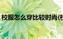 校服怎么穿比较时尚(校服怎么穿比较时尚女)