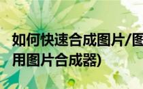 如何快速合成图片/图片合成器怎么用(怎样使用图片合成器)