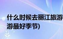 什么时候去丽江旅游最好(什么时候去丽江旅游最好季节)