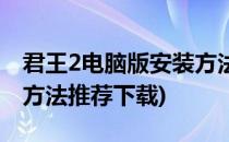 君王2电脑版安装方法推荐(君王2电脑版安装方法推荐下载)