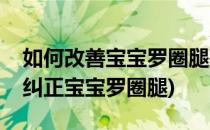 如何改善宝宝罗圈腿孩子罗圈腿怎么办(如何纠正宝宝罗圈腿)