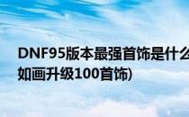 DNF95版本最强首饰是什么江山如画套怎么获得(dnf江山如画升级100首饰)