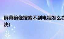 屏幕镜像搜索不到电视怎么办(屏幕镜像搜索不到电视怎么解决)