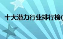 十大潜力行业排行榜(当前最有潜力的行业)