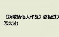 《拆散情侣大作战》终极过关攻略图文详解(拆散情侣大作战怎么过)