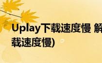 Uplay下载速度慢 解决方案(uplay客户端下载速度慢)