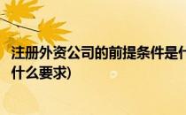 注册外资公司的前提条件是什么(注册外资公司的前提条件是什么要求)