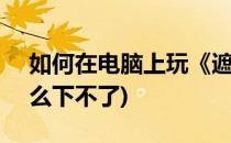 如何在电脑上玩《遮天3D》(遮天3d手游怎么下不了)