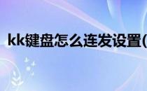 kk键盘怎么连发设置(kk键盘怎么连续发图)