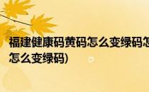 福建健康码黄码怎么变绿码怎么重新申请(福建省健康码黄码怎么变绿码)