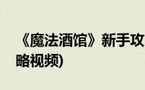 《魔法酒馆》新手攻略(《魔法酒馆》新手攻略视频)