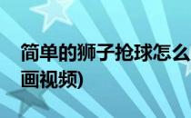 简单的狮子抢球怎么画(简单的狮子抢球怎么画视频)