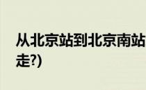从北京站到北京南站怎么走(到北京南站怎么走?)