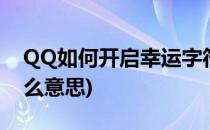 QQ如何开启幸运字符(qq开启幸运字符是什么意思)