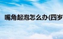 嘴角起泡怎么办(四岁孩子嘴角起泡怎么办)