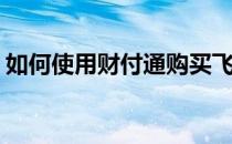 如何使用财付通购买飞机票(财付通特价机票)