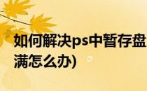 如何解决ps中暂存盘已满(ps里出现暂存盘已满怎么办)