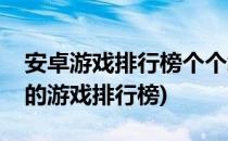 安卓游戏排行榜个个经典不看后悔(安卓好玩的游戏排行榜)