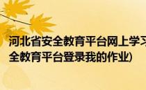 河北省安全教育平台网上学习、作业操作步骤详解(河北省安全教育平台登录我的作业)