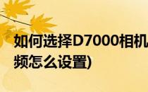 如何选择D7000相机的视频模式(d7000拍视频怎么设置)