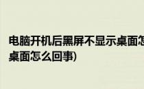 电脑开机后黑屏不显示桌面怎么解决(电脑开机后黑屏不显示桌面怎么回事)