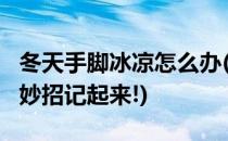 冬天手脚冰凉怎么办(冬天手脚冰凉怎么办?小妙招记起来!)