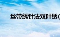 丝带绣针法双叶绣(丝带绣绣法直叶绣)